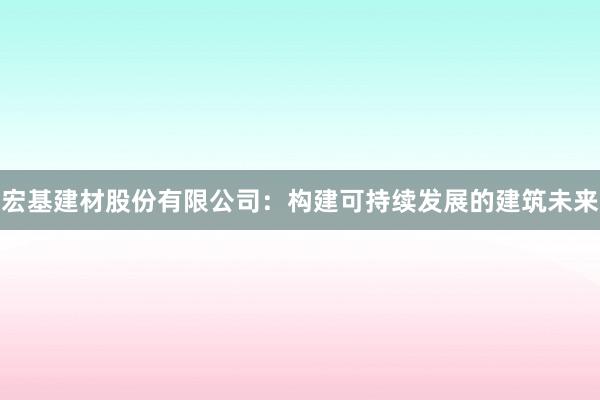 宏基建材股份有限公司：构建可持续发展的建筑未来