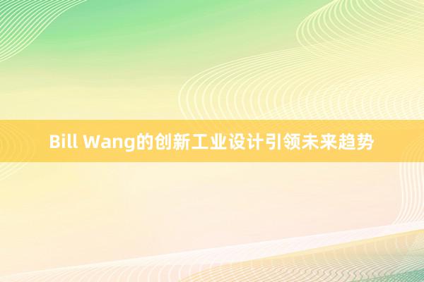 Bill Wang的创新工业设计引领未来趋势