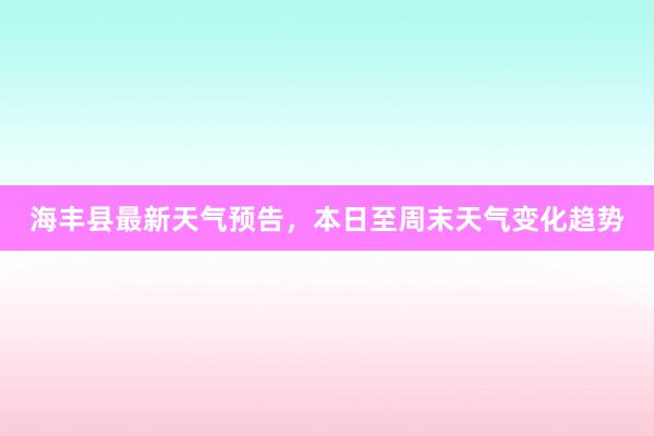 海丰县最新天气预告，本日至周末天气变化趋势