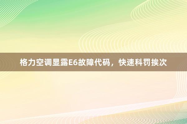 格力空调显露E6故障代码，快速科罚挨次