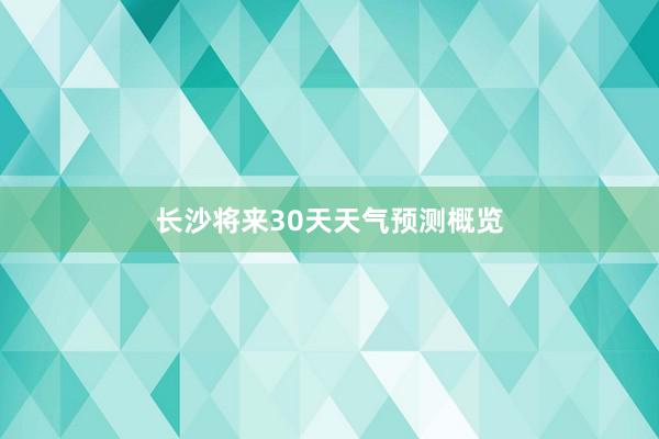 长沙将来30天天气预测概览